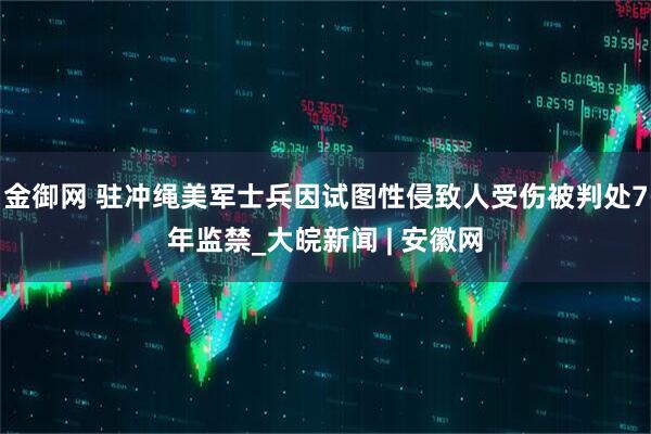金御网 驻冲绳美军士兵因试图性侵致人受伤被判处7年监禁_大皖新闻 | 安徽网