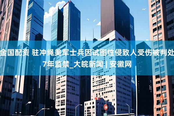 金国配资 驻冲绳美军士兵因试图性侵致人受伤被判处7年监禁_大皖新闻 | 安徽网