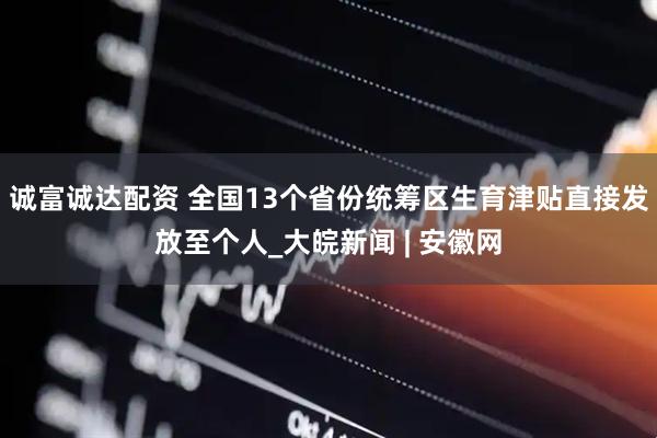 诚富诚达配资 全国13个省份统筹区生育津贴直接发放至个人_大皖新闻 | 安徽网