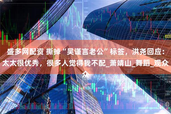 盛多网配资 撕掉“吴谨言老公”标签，洪尧回应：太太很优秀，很多人觉得我不配_萧靖山_舞蹈_观众