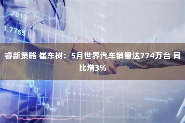睿新策略 崔东树：5月世界汽车销量达774万台 同比增3%
