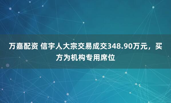 万嘉配资 信宇人大宗交易成交348.90万元，买方为机构专用席位