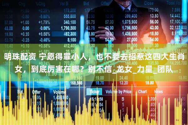 明珠配资 宁愿得罪小人，也不要去招惹这四大生肖女，到底厉害在哪？别不信_龙女_力量_团队