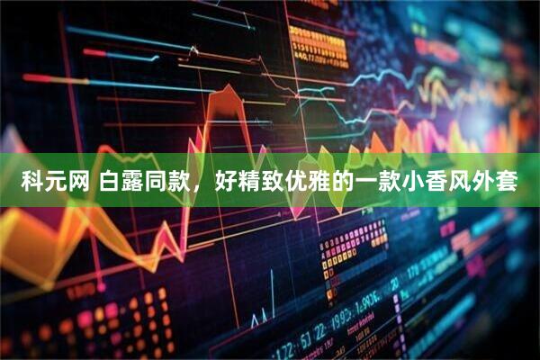 科元网 白露同款，好精致优雅的一款小香风外套