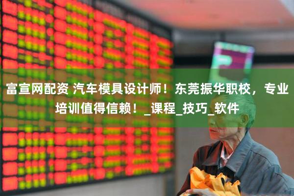 富宣网配资 汽车模具设计师！东莞振华职校，专业培训值得信赖！_课程_技巧_软件