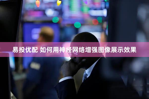 易投优配 如何用神经网络增强图像展示效果