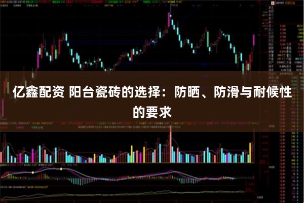 亿鑫配资 阳台瓷砖的选择：防晒、防滑与耐候性的要求