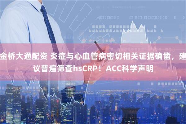 金桥大通配资 炎症与心血管病密切相关证据确凿，建议普遍筛查hsCRP！ACC科学声明