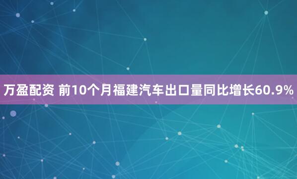 万盈配资 前10个月福建汽车出口量同比增长60.9%