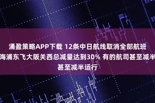 涌盈策略APP下载 12条中日航线取消全部航班！上海浦东飞大阪关西总减量达到30% 有的航司甚至减半运行