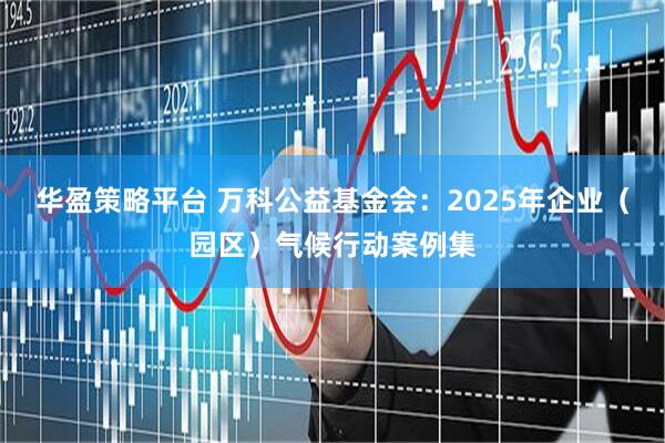 华盈策略平台 万科公益基金会：2025年企业（园区）气候行动案例集