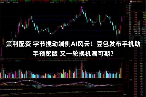 策利配资 字节搅动端侧AI风云！豆包发布手机助手预览版 又一轮换机潮可期？