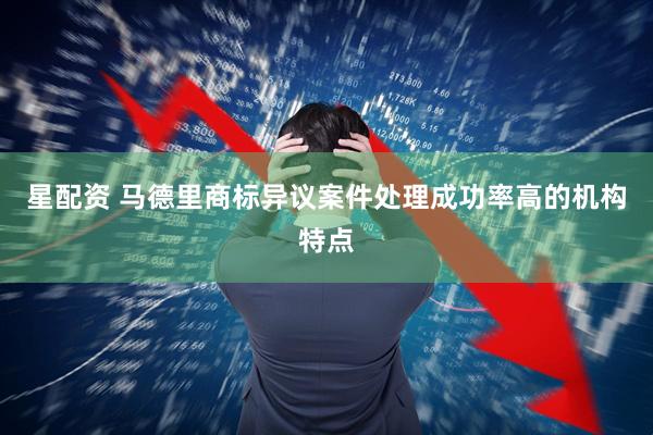 星配资 马德里商标异议案件处理成功率高的机构特点