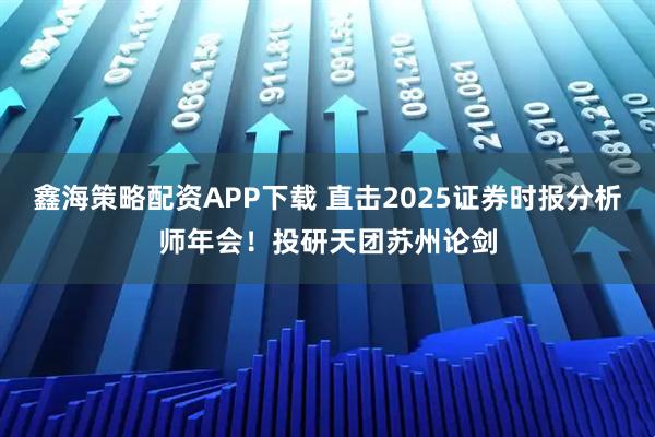 鑫海策略配资APP下载 直击2025证券时报分析师年会！投研天团苏州论剑