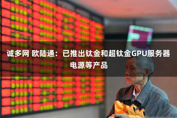 诚多网 欧陆通：已推出钛金和超钛金GPU服务器电源等产品
