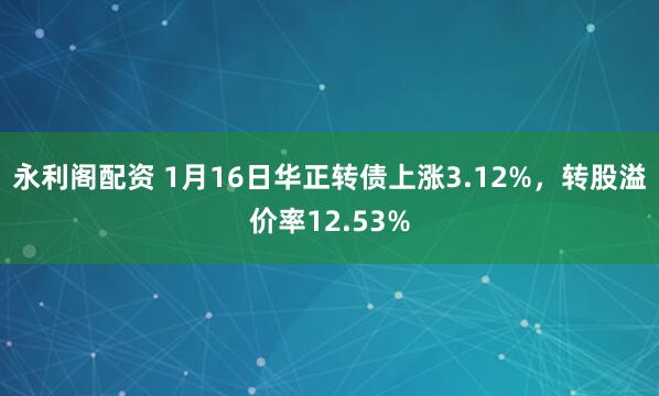 永利阁配资 1月16日华正转债上涨3.12%，转股溢价率12.53%
