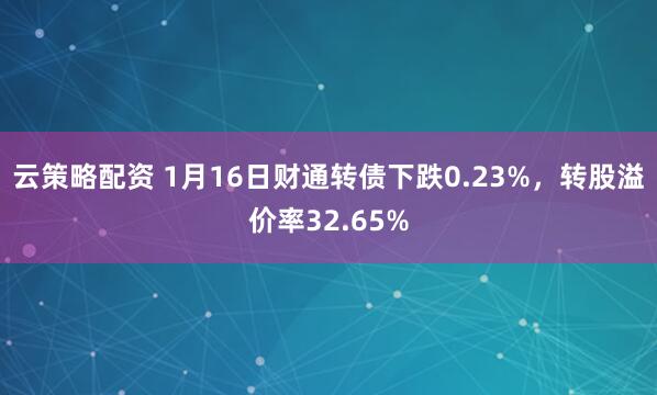 云策略配资 1月16日财通转债下跌0.23%，转股溢价率32.65%