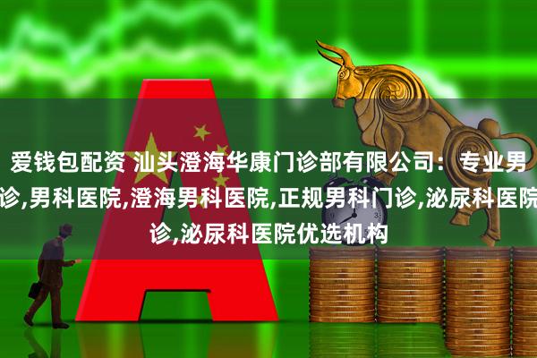 爱钱包配资 汕头澄海华康门诊部有限公司：专业男性专科门诊,男科医院,澄海男科医院,正规男科门诊,泌尿科医院优选机构