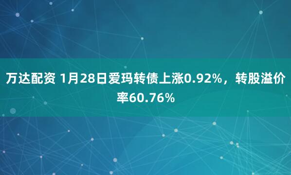 万达配资 1月28日爱玛转债上涨0.92%，转股溢价率60.76%