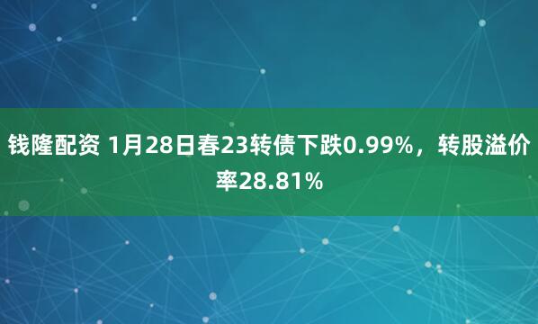 钱隆配资 1月28日春23转债下跌0.99%，转股溢价率28.81%