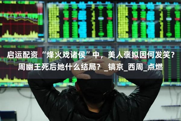 启运配资 “烽火戏诸侯”中，美人褒姒因何发笑？周幽王死后她什么结局？_镐京_西周_点燃