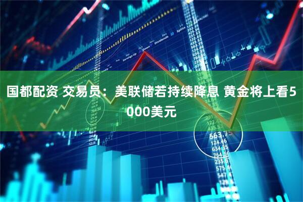 国都配资 交易员：美联储若持续降息 黄金将上看5000美元