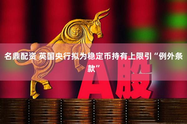 名鼎配资 英国央行拟为稳定币持有上限引“例外条款”