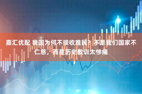 嘉汇优配 我国为何不接收难民？不是我们国家不仁慈，而是历史教训太惨痛